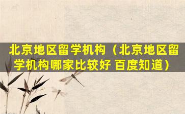 北京地区留学机构（北京地区留学机构哪家比较好 百度知道）